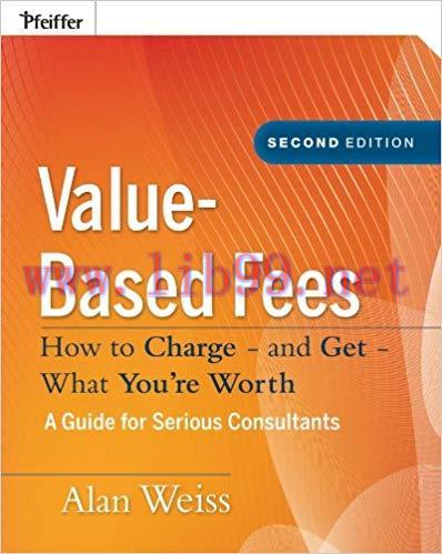 Value-Based Fees: How to Charge &ndash; and Get &ndash; What You&rsquo;re Worth: How to Charge? And Get? What You...