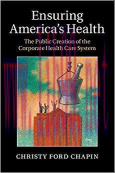 Ensuring America&rsquo;s Health: The Public Creation of the Corporate Health Care System