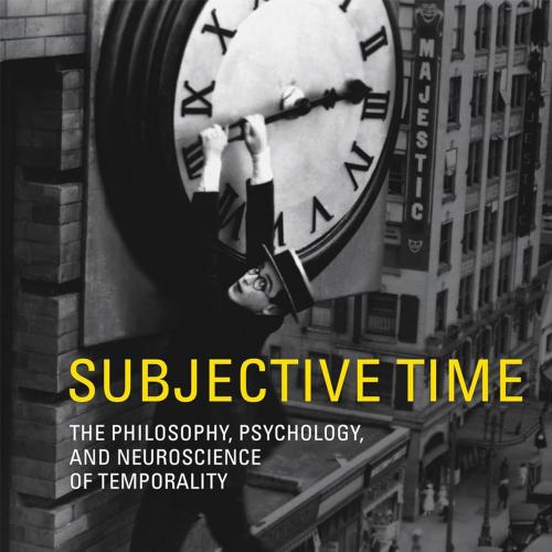 Subjective Time The Philosophy, Psychology, and Neuroscience of Temporality