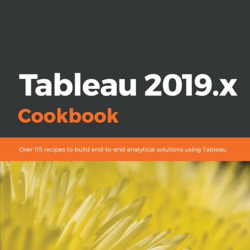 Tableau 2019.x Cookbook Over 115 recipes to build end-to-end analytical solutions using Tableau...