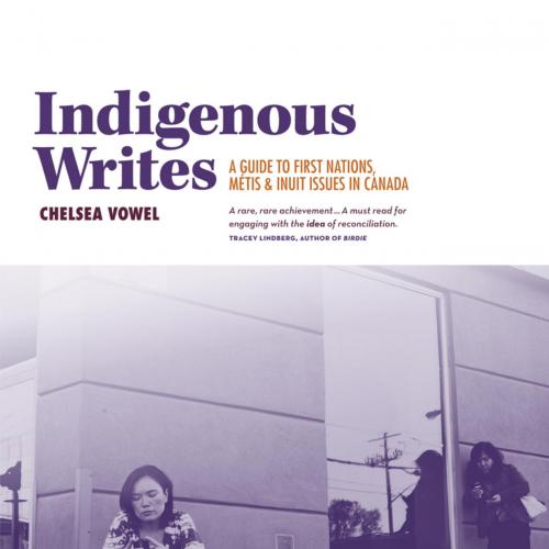 Indigenous Writes A Guide to First Nations, Metis, and Inuit Issues in Canada by Chelsea Vowel