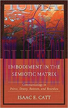 Embodiment in the Semiotic Matrix: Communicology in Peirce, Dewey, Bateson, and Bourdieu (The F...