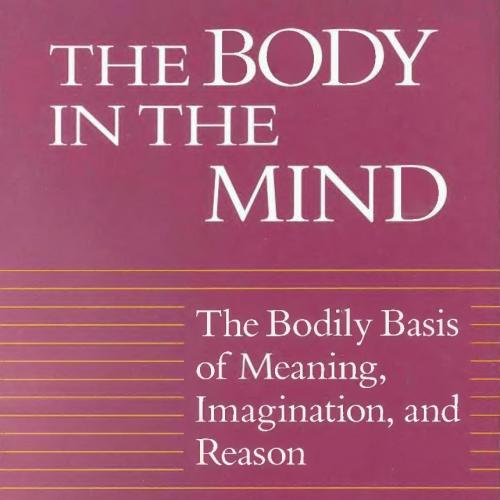 Body in the Mind The Bodily Basis of Meaning, Imagination, and Reason, The