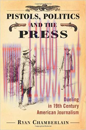 Pistols, Politics and the Press: Dueling in 19th Century American Journalism 1st Edition,