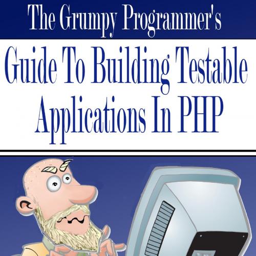 Grumpy Programmer's Guide To Building Testable PHP Applications, The