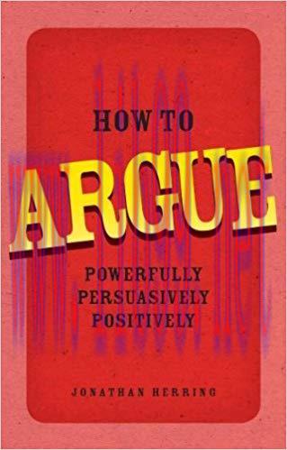 How to Argue: Powerfully, Persuasively, Positively 1st Edition,