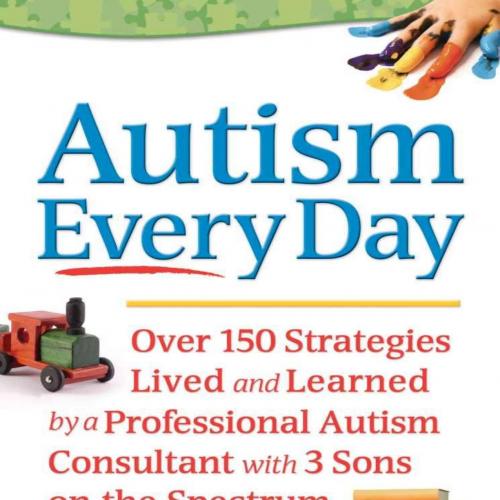 Autism Every Day_ Over 150 Strategies Lived and Learned by a PrAutism Consultant with 3 Sons on...