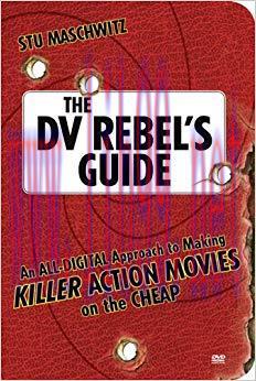 The DV Rebel&rsquo;s Guide: An All-Digital Approach to Making Killer Action Movies on the Cheap 1st E...