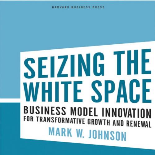 Seizing the White Space Business Model Innovation for Growth and Renewal - Mark W. Johnson, A.G...