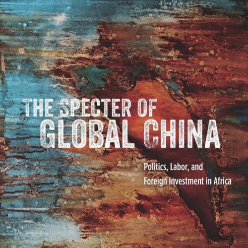 Specter of Global China_ Politics, Labor, and Foreign Investment in Africa, The - Ching Kwan Le...