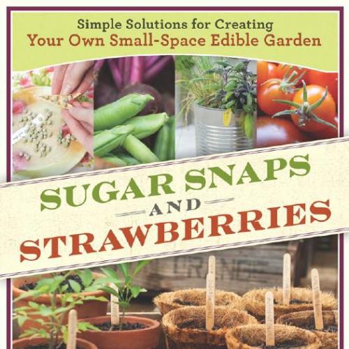 Sugar Snaps and Strawberries_ Simple Solutions for Creating Your Own Small-Space Edible Garden