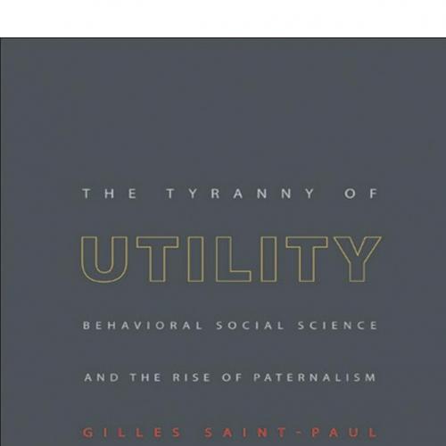 Tyranny of Utility Behavioral Social Science and the Rise of Paternalism, The