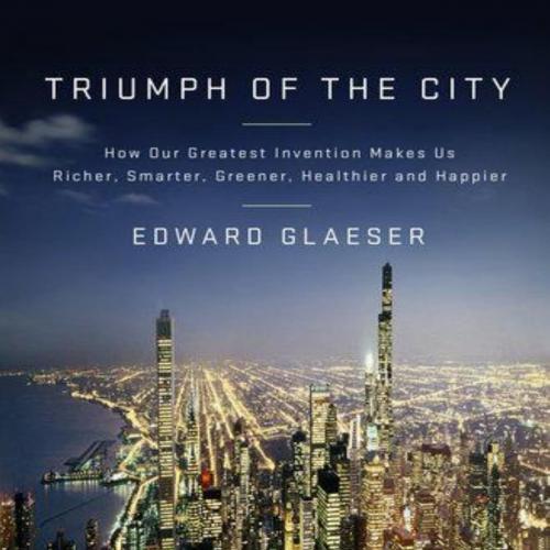 Triumph of the City-How Our Greatest Invention Makes Us Richer, Smarter, Greener, Healthier, an...
