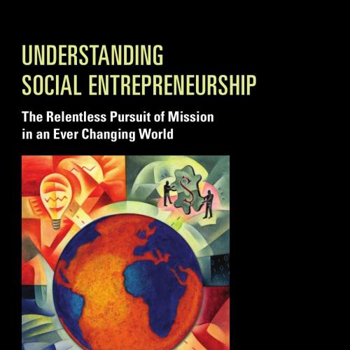Understanding Social Entrepreneurship The Relentless Pursuit of Mission in an Ever Changing Wor...