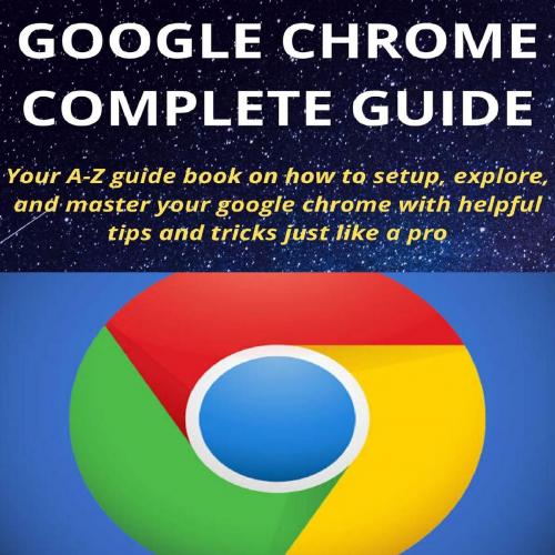 GOOGLE CHROME COMPLETE GUIDE_ Your A-Z guide book on how to setyour google chrome with helpful ...