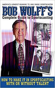 Bob Wolff&rsquo;s Complete Guide to Sportscasting: How to Make It in Sportscasting With or Without Ta...