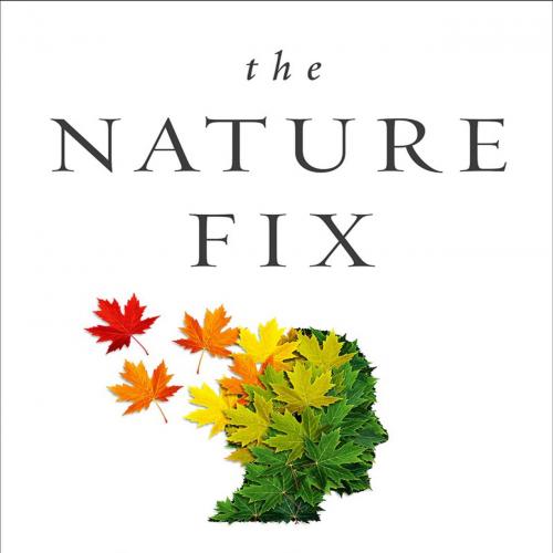 Nature Fix Why Nature Makes us Happier, Healthier, and More Creative, The