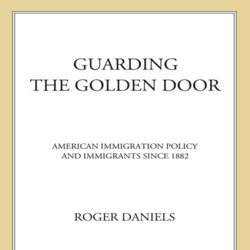 Guarding the Golden Door American Immigration Policy and Immigrants since 1882 - Roger Daniels