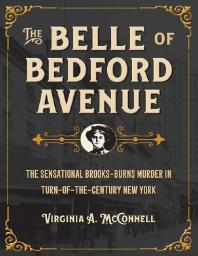 The Belle of Bedford Avenue : The Sensational Brooks-Burns Murder in Turn-of-the-Century New Yo...