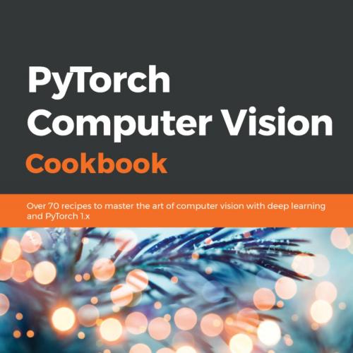 PyTorch Computer Vision Cookbook Over 70 recipes to master