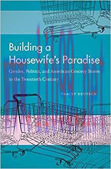 Building a Housewife&rsquo;s Paradise: Gender, Politics, and American Grocery Stores in the Twentieth...