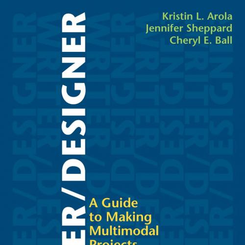 Writer Designer A Guide to Making Multimodal Projects by Kristin L. Arola & Cheryl-Wei Zhi