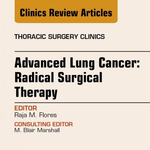 Advanced Lung Cancer Radical Surgical Therapy, An Issue of Thoracic Surgery Clinics - Raja Flor...
