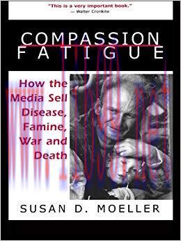 Compassion Fatigue: How the Media Sell Disease, Famine, War and Death 1st Edition,