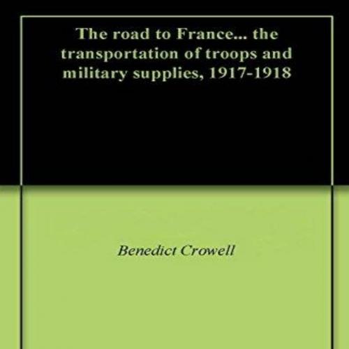 road to France_. the transportation of troops and military supplies, 1917-1918, The - Benedict ...