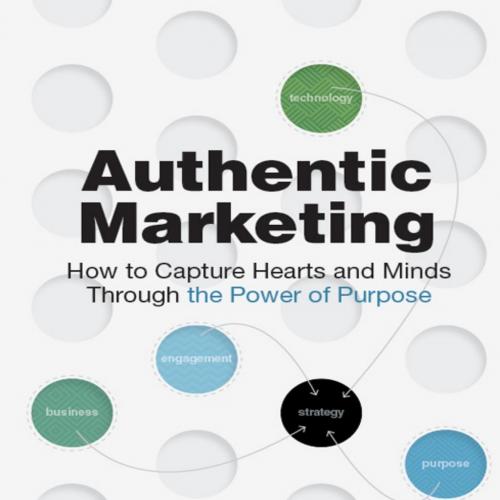 Authentic Marketing How to Capture Hearts and Minds Through the Power of Purpose