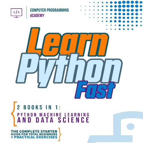 Learn Python Fast_ 2 Books in 1_ Python Machine Learning and Daomplete starter guide for total ...