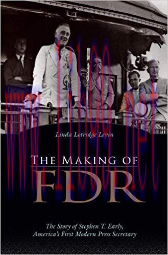 The Making of FDR: The Story of Stephen T. Early, America&rsquo;s First Modern Press Secretary
