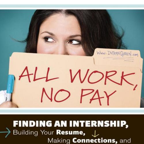 All Work, No Pay_ Finding an Internship, Building Your Resume, Making Connections, and Gaining ...
