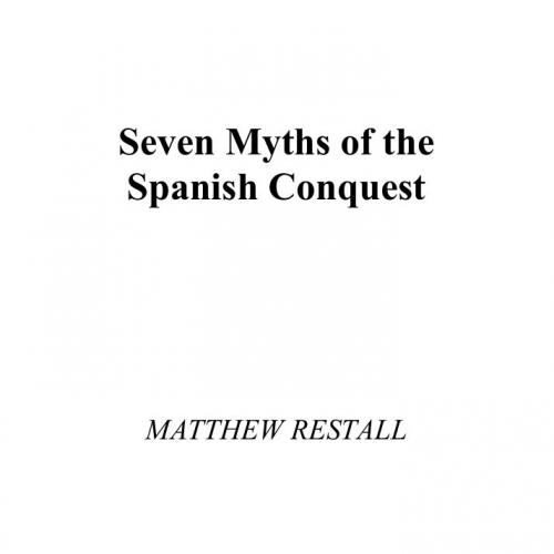 Seven Myths of the Spanish Conquest - Matthew Restall