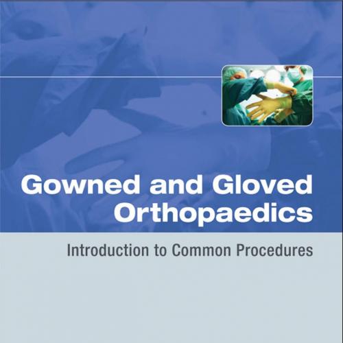 Gowned and Gloved Orthopaedics Introduction to Common Procedures