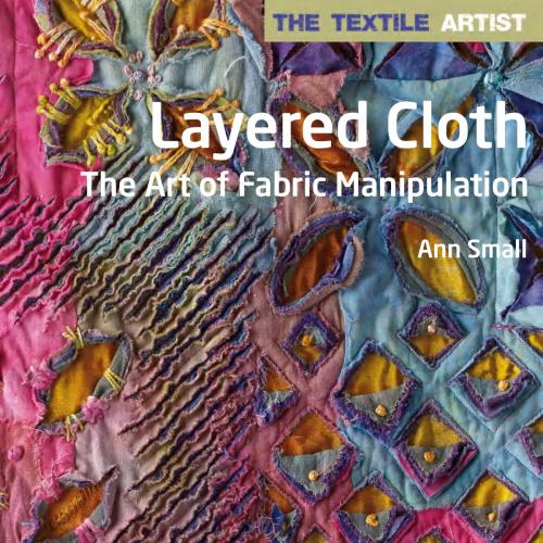 Textile Artist Layered Cloth The Art of Fabric Manipulation - by Ann Small, The