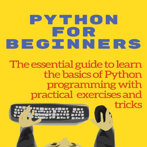 PYTHON FOR BEGINNERS_ The essential guide to learn the basics of Python programming with practi...