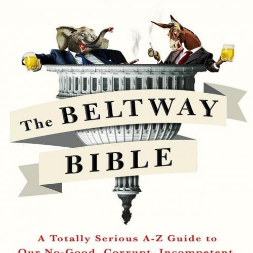 Beltway Bible A Totally Serious A-Z Guide to Our No-Good, Corrupt, Incompetent - Eliot Nelson, ...