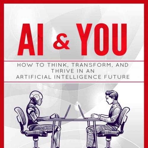 AI & You How to Think, Transform, and Thrive in an Artificial Intelligence Future