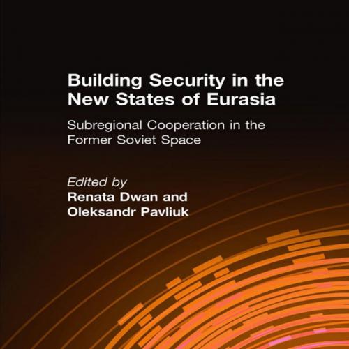 Building Security in the New States of Eurasia_ Subregional Cooperation in the Former Soviet Sp...