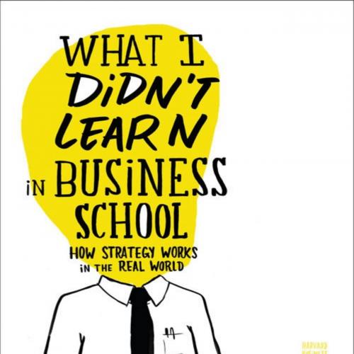 What I Didn't Learn in Business School_ How Strategy Works in the Real World