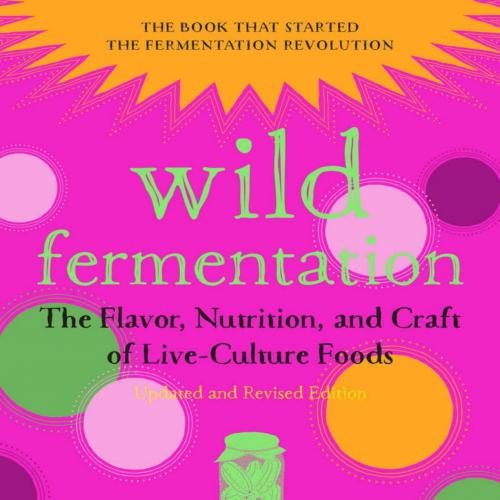 Wild Fermentation_ The Flavor, Nutrition, and Craft of Live-Culture Foods, 2nd Edition