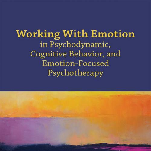 Working With Emotion in Psychodynamic, Cognitive Behavior, and Emotion-Focused Psychotherapy