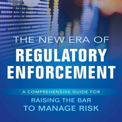 New Era of Regulatory Enforcement_ A Comprehensive Guide for Raising the Bar to Manage Risk, Th...