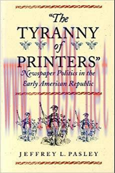 The Tyranny of Printers: Newspaper Politics in the Early American Republic (Jeffersonian Americ...