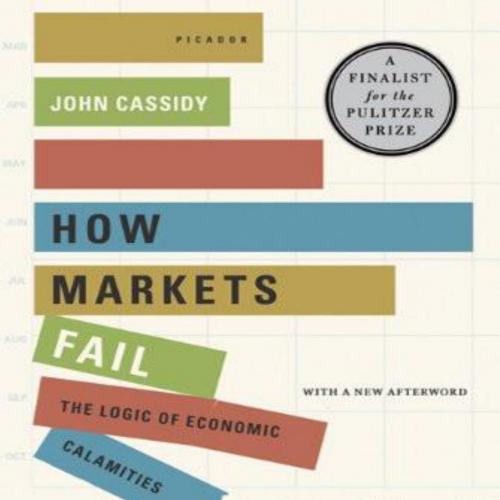How Markets Fail The Logic of Economic Calamities - John Cassidy