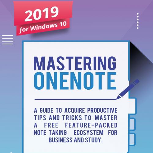 Mastering OneNote - New 2019 OneNote For Windows 10_ A Guide toree Feature-Packed Note-Taking E...