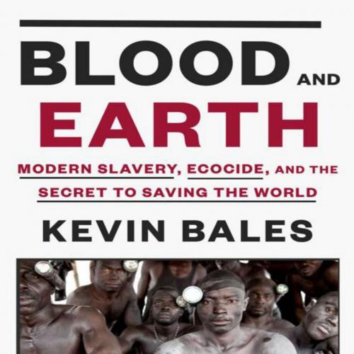 Blood and Earth Modern Slavery, Ecocide, and the Secret to Saving the World - Bales, Kevin