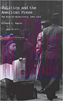 Politics and the American Press: The Rise of Objectivity, 1865&ndash;1920