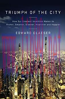 Triumph of the City: How Our Greatest Invention Makes Us Richer, Smarter, Greener, Healthier, a...